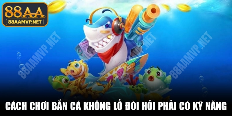 Cách chơi bắn cá không lỗ đòi hỏi game thủ phải có kỹ năng