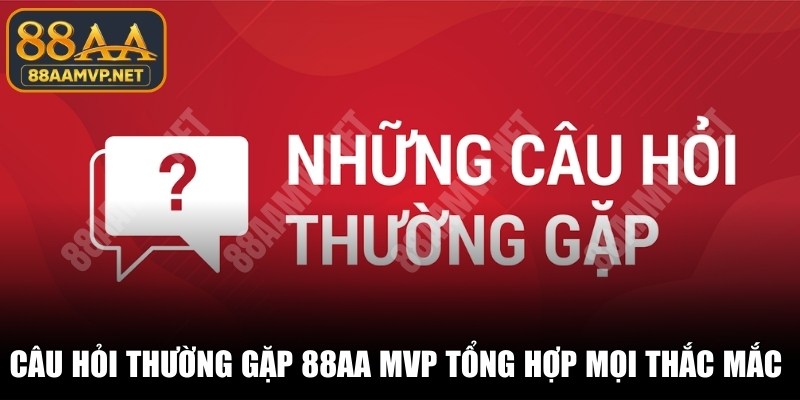 Câu hỏi thường gặp 88AA MVP tổng hợp mọi thắc mắc quan trọng