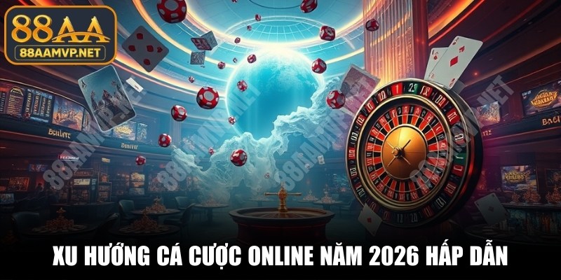 Xu hướng cá cược online năm 2026 hấp dẫn, cuốn hút vượt trội